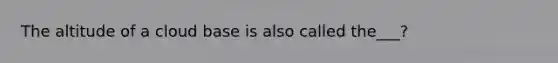 The altitude of a cloud base is also called the___?