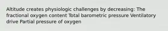 Altitude creates physiologic challenges by decreasing: The fractional oxygen content Total barometric pressure Ventilatory drive Partial pressure of oxygen