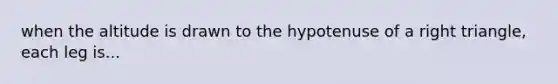 when the altitude is drawn to the hypotenuse of a right triangle, each leg is...