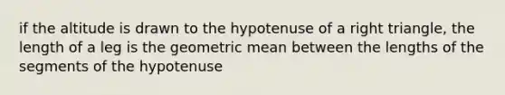 if the altitude is drawn to the hypotenuse of a right triangle, the length of a leg is the geometric mean between the lengths of the segments of the hypotenuse