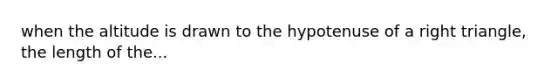 when the altitude is drawn to the hypotenuse of a right triangle, the length of the...