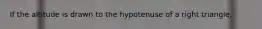 If the altitude is drawn to the hypotenuse of a right triangle,