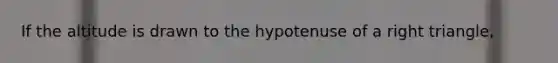 If the altitude is drawn to the hypotenuse of a right triangle,