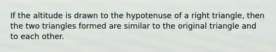 If the altitude is drawn to the hypotenuse of a right triangle, then the two triangles formed are similar to the original triangle and to each other.