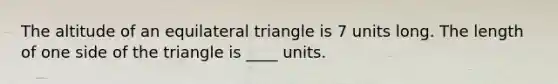 The altitude of an <a href='https://www.questionai.com/knowledge/koiTh1Ayrt-equilateral-triangle' class='anchor-knowledge'>equilateral triangle</a> is 7 units long. The length of one side of the triangle is ____ units.