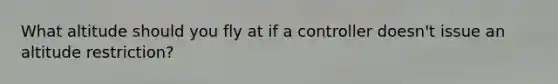 What altitude should you fly at if a controller doesn't issue an altitude restriction?