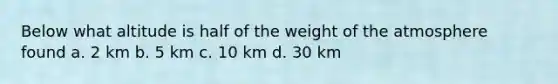 Below what altitude is half of the weight of the atmosphere found a. 2 km b. 5 km c. 10 km d. 30 km