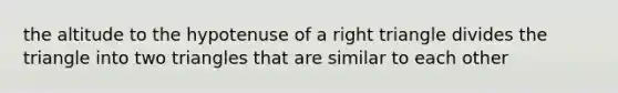 the <a href='https://www.questionai.com/knowledge/kM32szWznc-altitude-to-the-hypotenuse' class='anchor-knowledge'>altitude to the hypotenuse</a> of a <a href='https://www.questionai.com/knowledge/kT3VykV4Uo-right-triangle' class='anchor-knowledge'>right triangle</a> divides the triangle into two triangles that are similar to each other