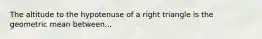 The altitude to the hypotenuse of a right triangle is the geometric mean between...