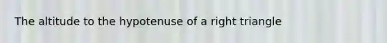 The altitude to the hypotenuse of a right triangle