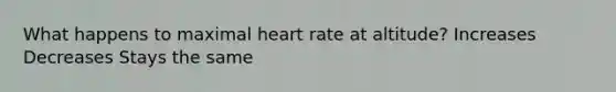 What happens to maximal heart rate at altitude? Increases Decreases Stays the same