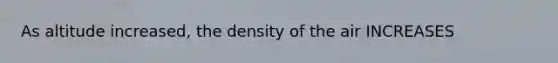 As altitude increased, the density of the air INCREASES