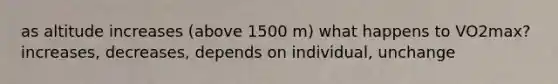 as altitude increases (above 1500 m) what happens to VO2max? increases, decreases, depends on individual, unchange