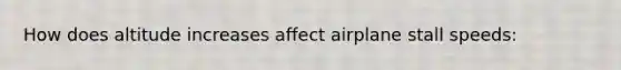 How does altitude increases affect airplane stall speeds: