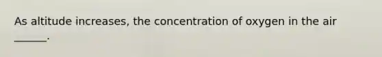 As altitude increases, the concentration of oxygen in the air ______.