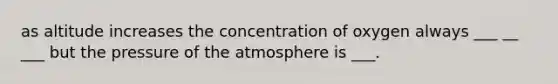 as altitude increases the concentration of oxygen always ___ __ ___ but the pressure of the atmosphere is ___.