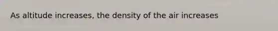 As altitude increases, the density of the air increases