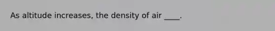 As altitude increases, the density of air ____.