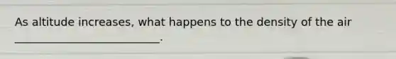 As altitude increases, what happens to the density of the air __________________________.
