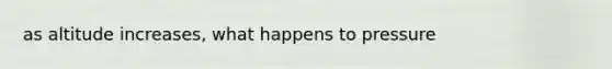 as altitude increases, what happens to pressure