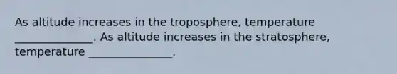 As altitude increases in the troposphere, temperature ______________. As altitude increases in the stratosphere, temperature _______________.