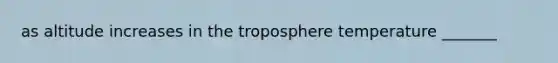 as altitude increases in the troposphere temperature _______