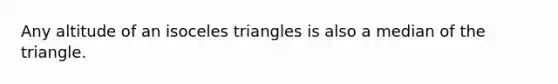 Any altitude of an isoceles triangles is also a median of the triangle.