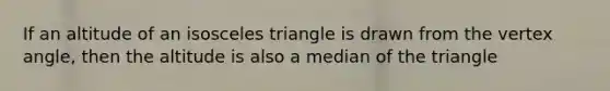 If an altitude of an isosceles triangle is drawn from the vertex angle, then the altitude is also a median of the triangle