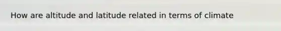 How are altitude and latitude related in terms of climate