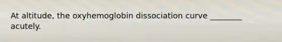 At altitude, the oxyhemoglobin dissociation curve ________ acutely.