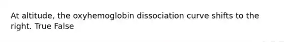 At altitude, the oxyhemoglobin dissociation curve shifts to the right. True False