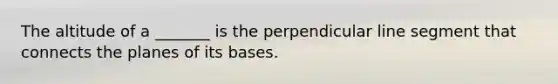 The altitude of a _______ is the perpendicular line segment that connects the planes of its bases.