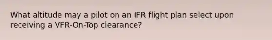 What altitude may a pilot on an IFR flight plan select upon receiving a VFR-On-Top clearance?