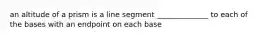 an altitude of a prism is a line segment ______________ to each of the bases with an endpoint on each base