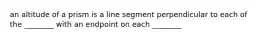 an altitude of a prism is a line segment perpendicular to each of the ________ with an endpoint on each ________