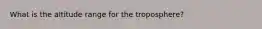 What is the altitude range for the troposphere?