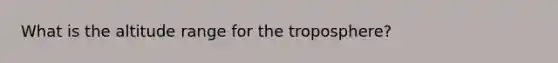 What is the altitude range for the troposphere?