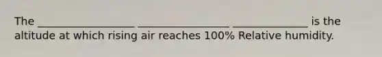 The __________________ _________________ ______________ is the altitude at which rising air reaches 100% Relative humidity.