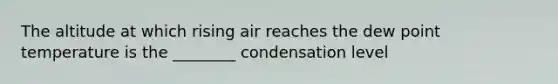 The altitude at which rising air reaches the dew point temperature is the ________ condensation level