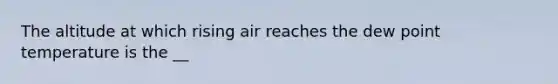 The altitude at which rising air reaches the dew point temperature is the __