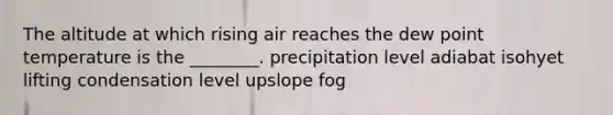 The altitude at which rising air reaches the dew point temperature is the ________. precipitation level adiabat isohyet lifting condensation level upslope fog