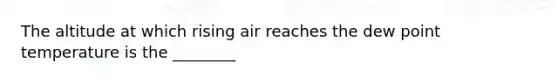 The altitude at which rising air reaches the dew point temperature is the ________