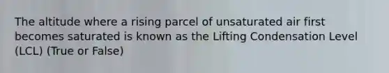 The altitude where a rising parcel of unsaturated air first becomes saturated is known as the Lifting Condensation Level (LCL) (True or False)