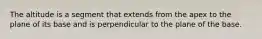 The altitude is a segment that extends from the apex to the plane of its base and is perpendicular to the plane of the base.