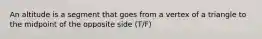 An altitude is a segment that goes from a vertex of a triangle to the midpoint of the opposite side (T/F)