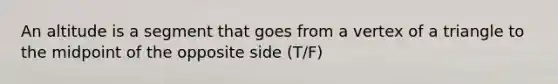 An altitude is a segment that goes from a vertex of a triangle to the midpoint of the opposite side (T/F)