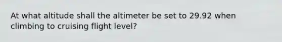 At what altitude shall the altimeter be set to 29.92 when climbing to cruising flight level?