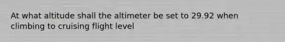 At what altitude shall the altimeter be set to 29.92 when climbing to cruising flight level