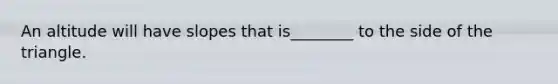 An altitude will have slopes that is________ to the side of the triangle.