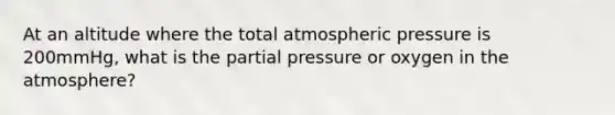 At an altitude where the total atmospheric pressure is 200mmHg, what is the partial pressure or oxygen in the atmosphere?